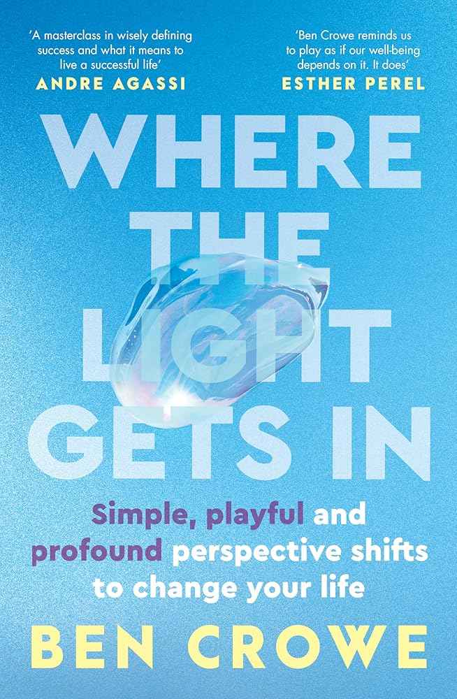 Where the Light Gets In: Simple, playful and profound perspective shifts to change your life by Ben Crowe